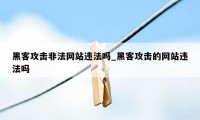 黑客攻击非法网站违法吗_黑客攻击的网站违法吗
