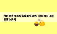 没网黑客可以攻击我的电脑吗_没有网可以被黑客攻击吗