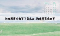 淘宝黑客攻击不了怎么办_淘宝黑客攻击不