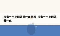攻击一个小网站是什么意思_攻击一个小网站是什么
