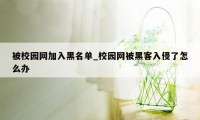 被校园网加入黑名单_校园网被黑客入侵了怎么办