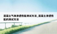 混凝土气体渗透性能测试方法_混凝土渗透性能的测试方法