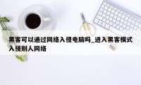 黑客可以通过网络入侵电脑吗_进入黑客模式入侵别人网络