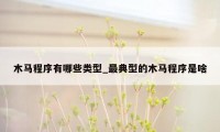 木马程序有哪些类型_最典型的木马程序是啥