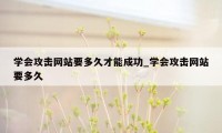 学会攻击网站要多久才能成功_学会攻击网站要多久