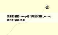 使用扫描器nmap进行端口扫描_nmap端口扫描器使用