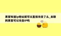 黑客知道ip地址就可以直接攻击了么_未联网黑客可以攻击IP吗