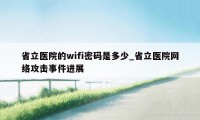 省立医院的wifi密码是多少_省立医院网络攻击事件进展