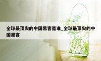 全球最顶尖的中国黑客是谁_全球最顶尖的中国黑客