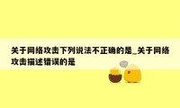关于网络攻击下列说法不正确的是_关于网络攻击描述错误的是