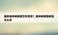 最新猫咪破解版怎样登录?_猫咪破解版邮箱怎么弄