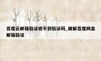 百度云邮箱验证收不到验证码_破解百度网盘邮箱验证