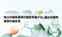 端口扫描和漏洞扫描区别是什么_端口扫描和漏洞扫描区别