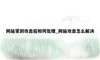 网站受到攻击后如何处理_网站攻击怎么解决