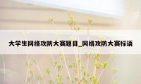 大学生网络攻防大赛题目_网络攻防大赛标语