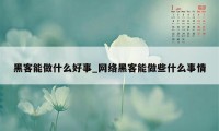 黑客能做什么好事_网络黑客能做些什么事情