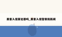 黑客入侵算犯罪吗_黑客入侵警察局新闻