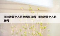 住院泄露个人信息吗犯法吗_住院泄露个人信息吗