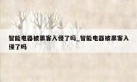 智能电器被黑客入侵了吗_智能电器被黑客入侵了吗