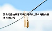 没有网络的黑客可以打吗手机_没有网络的黑客可以打吗