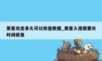 黑客攻击多久可以恢复数据_黑客入侵需要长时间修复