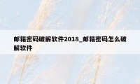 邮箱密码破解软件2018_邮箱密码怎么破解软件