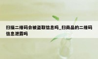 扫描二维码会被盗取信息吗_扫商品的二维码信息泄露吗