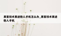 黑客技术黑进他人手机怎么办_黑客技术黑进他人手机