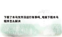 下载了木马文件没运行有事吗_电脑下载木马程序怎么解决