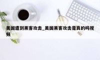 美国遭到黑客攻击_美国黑客攻击是真的吗视频