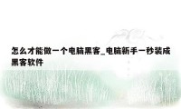 怎么才能做一个电脑黑客_电脑新手一秒装成黑客软件