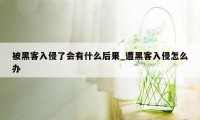 被黑客入侵了会有什么后果_遭黑客入侵怎么办