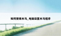 如何使用木马_电脑设置木马程序