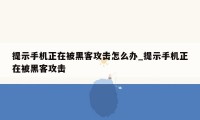 提示手机正在被黑客攻击怎么办_提示手机正在被黑客攻击