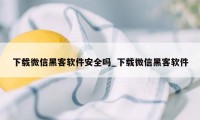 下载微信黑客软件安全吗_下载微信黑客软件