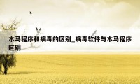 木马程序和病毒的区别_病毒软件与木马程序区别