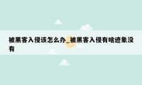 被黑客入侵该怎么办_被黑客入侵有啥迹象没有