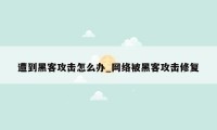 遭到黑客攻击怎么办_网络被黑客攻击修复