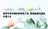 黑客攻击扫描阶段使用工具_黑客网络扫描技术是什么