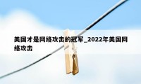 美国才是网络攻击的冠军_2022年美国网络攻击