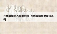 在线编辑别人能看到吗_在线编辑会泄露信息吗