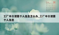 工厂中介泄露个人信息怎么办_工厂中介泄露个人信息