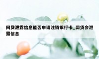 网贷泄露信息能否申请注销银行卡_网贷会泄露信息