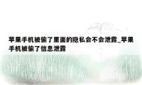 苹果手机被偷了里面的隐私会不会泄露_苹果手机被偷了信息泄露