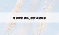 邮箱破解最新_收费破解邮箱