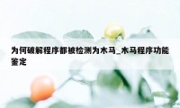 为何破解程序都被检测为木马_木马程序功能鉴定