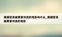 美国官员被黑客攻击的电影叫什么_美国官员被黑客攻击的电影