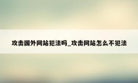 攻击国外网站犯法吗_攻击网站怎么不犯法