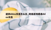 遇到ddos攻击怎么办_网络游戏遭遇ddos攻击