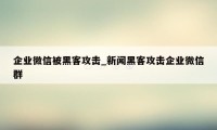 企业微信被黑客攻击_新闻黑客攻击企业微信群